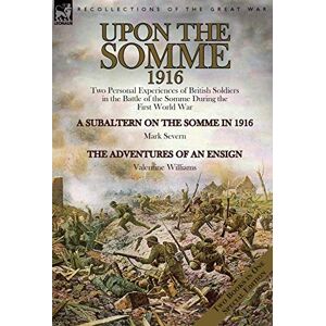 Severn, Mark Upon the Somme, 1916: Two Personal Experiences of British Soldiers in the Battle of the Somme During the First World War Severn, Mark Upon the Somme, 1916: Two Personal Experiences of British Soldiers in the Battle of the Somme During the First World War