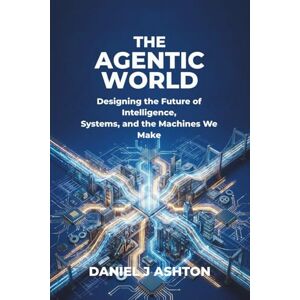 Ashton THE AGENTIC WORLD: Designing the Future of Intelligence, Systems, and the Machines We Make Ashton THE AGENTIC WORLD: Designing the Future of Intelligence, Systems, and the Machines We Make