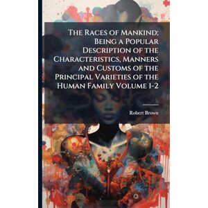 Brown, Robert The Races of Mankind; Being a Popular Description of the Characteristics, Manners and Customs of the Principal Varieties of the Human Family Volume 1-2 Brown, Robert The Races of Mankind; Being a Popular Description of the Characteristics, Manners and Customs of the Principal Varieties of the Human Family Volume 1-2