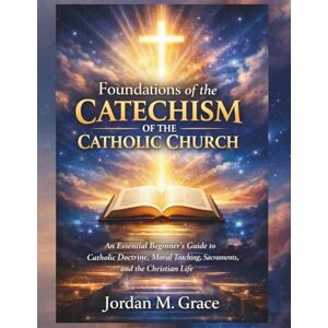 Grace, Jordan .M. Foundations of the Catechism of the Catholic Church: An Essential Beginner’s Guide to Catholic Doctrine, Moral Teaching, Sacraments, and the Christian Life Grace, Jordan .M. Foundations of the Catechism of the Catholic Church: An Essential Beginner’s Guide to Catholic Doctrine, Moral Teaching, Sacraments, and the Christian Life