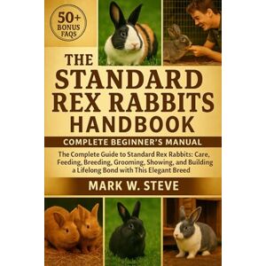 STEVE, MARK W THE STANDARD REX RABBITS HANDBOOK: The Complete Guide to Standard Rex Rabbits: Care, Feeding, Breeding, Grooming, Showing, and Building a Lifelong Bond with This Elegant Breed STEVE, MARK W THE STANDARD REX RABBITS HANDBOOK: The Complete Guide to Standard Rex Rabbits: Care, Feeding, Breeding, Grooming, Showing, and Building a Lifelong Bond with This Elegant Breed