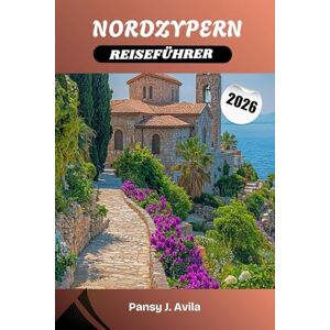 Avila, Pansy J. NORDZYPERN REISEFÜHRER 2026: Entdecken Sie ein unberührtes mediterranes Paradies mit alten Burgen, goldenen Stränden und authentischer türkisch-zypriotischer Kultur Avila, Pansy J. NORDZYPERN REISEFÜHRER 2026: Entdecken Sie ein unberührtes mediterranes Paradies mit alten Burgen, goldenen Stränden und authentischer türkisch-zypriotischer Kultur