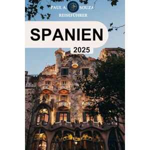 Souza, Paul A, SPANIEN Reiseführer 2025: Der ultimative Reisebegleiter 2025 zur Erkundung von Spaniens Städten, Kultur, Küche und verborgenen Schätzen Souza, Paul A, SPANIEN Reiseführer 2025: Der ultimative Reisebegleiter 2025 zur Erkundung von Spaniens Städten, Kultur, Küche und verborgenen Schätzen
