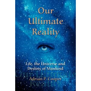 Cooper, Adrian P. Our Ultimate Reality, Life, the Universe and Destiny of Mankind Cooper, Adrian P. Our Ultimate Reality, Life, the Universe and Destiny of Mankind
