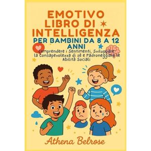 Athena EMOTIVOLIBRO DI INTELLIGENZA PER BAMBINI DA 8 A 12 ANNI: Comprendere i Sentimenti, Sviluppare la Consapevolezza di sé e Padroneggiare le Abilità Sociali Athena EMOTIVOLIBRO DI INTELLIGENZA PER BAMBINI DA 8 A 12 ANNI: Comprendere i Sentimenti, Sviluppare la Consapevolezza di sé e Padroneggiare le Abilità Sociali