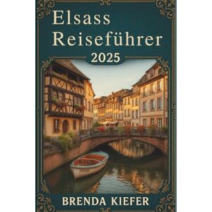 KIEFER, BRENDA Elsass Reiseführer 2025: Entdecken Sie Ihren Weg durch malerische Landschaften und eine reiche Geschichte KIEFER, BRENDA Elsass Reiseführer 2025: Entdecken Sie Ihren Weg durch malerische Landschaften und eine reiche Geschichte