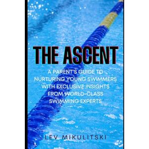 Mikulitski, Lev THE ASCENT: A Parent’s Guide to Nurturing Young Swimmers with Exclusive Insights from World-Class Swimming Experts Mikulitski, Lev THE ASCENT: A Parent’s Guide to Nurturing Young Swimmers with Exclusive Insights from World-Class Swimming Experts