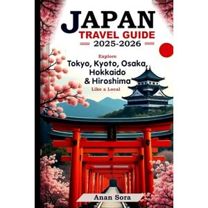 Sora, Anan JAPAN TRAVEL GUIDE 2025-2026: Explore Tokyo, Kyoto, Osaka, Hokkaido & Hiroshima like a Local: Expert Tips, Best Attractions, Food, Culture & Detailed Itineraries for First-Time and Repeat Travelers Sora, Anan JAPAN TRAVEL GUIDE 2025-2026: Explore Tokyo, Kyoto, Osaka, Hokkaido & Hiroshima like a Local: Expert Tips, Best Attractions, Food, Culture & Detailed Itineraries for First-Time and Repeat Travelers
