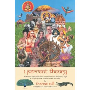 Still, Thomas 1 Percent Theory: An Attempt to Reconstruct the Forgotten Lessons of Ashtanga Yoga as Taught by Shri K. Pattabhi Jois and His Family Still, Thomas 1 Percent Theory: An Attempt to Reconstruct the Forgotten Lessons of Ashtanga Yoga as Taught by Shri K. Pattabhi Jois and His Family