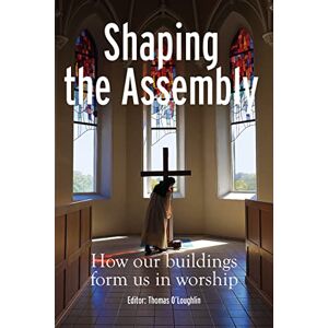 Thomas O'Loughlin Shaping the Assembly: How our Buildings Shape Us in Worship: How our Buildings Form Us in Worship Thomas O'Loughlin Shaping the Assembly: How our Buildings Shape Us in Worship: How our Buildings Form Us in Worship