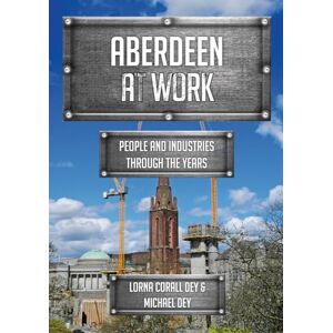 Dey, Lorna Corall Aberdeen at Work: People and Industries Through the Years Dey, Lorna Corall Aberdeen at Work: People and Industries Through the Years