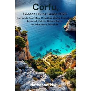 N.A., Nathanael Corfu, Greece Hiking Guide 2026: Complete Trail Map, Coastline Walks, Mountain Routes & Hidden Nature Paths for Adventure Travelers: 24 (The World Explorer Series) N.A., Nathanael Corfu, Greece Hiking Guide 2026: Complete Trail Map, Coastline Walks, Mountain Routes & Hidden Nature Paths for Adventure Travelers: 24 (The World Explorer Series)