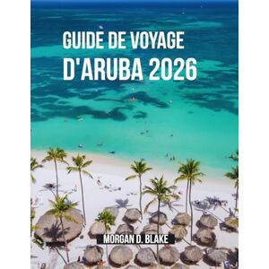 BLAKE, MORGAN D. GUIDE DE VOYAGE D'ARUBA 2026: Le guide complet du voyageur pour les plages, la culture, la gastronomie et les aventures BLAKE, MORGAN D. GUIDE DE VOYAGE D'ARUBA 2026: Le guide complet du voyageur pour les plages, la culture, la gastronomie et les aventures