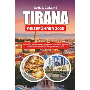 COLLINS, GAIL J. TIRANA REISEFÜHRER 2025: Geheimtipps, Stadtrundfahrten, Budgettipps, kulinarische Highlights und Sehenswürdigkeiten, die man gesehen haben muss COLLINS, GAIL J. TIRANA REISEFÜHRER 2025: Geheimtipps, Stadtrundfahrten, Budgettipps, kulinarische Highlights und Sehenswürdigkeiten, die man gesehen haben muss