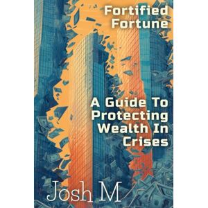 M, Josh Fortified Fortune: A Guide to Protecting Wealth in Crises (Market Meltdown Mastery: Profiting from Economic Storms) M, Josh Fortified Fortune: A Guide to Protecting Wealth in Crises (Market Meltdown Mastery: Profiting from Economic Storms)