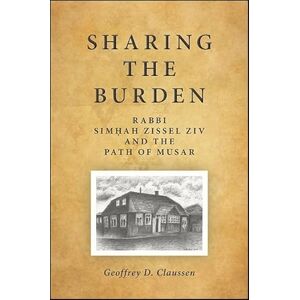 Claussen, Geoffrey D. Sharing the Burden: Rabbi Simhah Zissel Ziv and the Path of Musar: Rabbi Simḥah Zissel Ziv and the Path of Musar (SUNY series in Contemporary Jewish Thought) Claussen, Geoffrey D. Sharing the Burden: Rabbi Simhah Zissel Ziv and the Path of Musar: Rabbi Simḥah Zissel Ziv and the Path of Musar (SUNY series in Contemporary Jewish Thought)