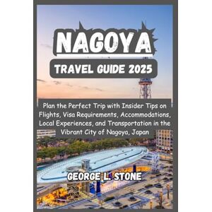 Stone, George L. Nagoya Travel Guide 2025: Plan the Perfect Trip with Insider Tips on Flights, Visa Requirements, Accommodations, Local Experiences, and Transportation in the Vibrant City of Nagoya, Japan Stone, George L. Nagoya Travel Guide 2025: Plan the Perfect Trip with Insider Tips on Flights, Visa Requirements, Accommodations, Local Experiences, and Transportation in the Vibrant City of Nagoya, Japan