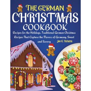 White, Joy G. THE GERMAN CHRISTMAS COOKBOOK: Recipes for the Holidays, Traditional German Christmas Recipes That Capture the Flavors of Germany, Sweet and Savory White, Joy G. THE GERMAN CHRISTMAS COOKBOOK: Recipes for the Holidays, Traditional German Christmas Recipes That Capture the Flavors of Germany, Sweet and Savory