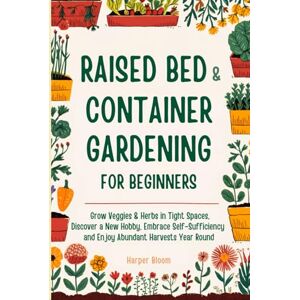 Bloom, Harper Raised Bed and Container Gardening for Beginners: Grow Veggies & Herbs in Tight Spaces, Discover a New Hobby, Embrace Self-Sufficiency and Enjoy Abundant Harvests Year Round Bloom, Harper Raised Bed and Container Gardening for Beginners: Grow Veggies & Herbs in Tight Spaces, Discover a New Hobby, Embrace Self-Sufficiency and Enjoy Abundant Harvests Year Round
