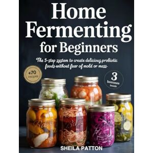 Patton, Sheila Home Fermenting for Beginners: The 5-Step System to Create Delicious Probiotic Foods Without Fear of Mold or Mess Patton, Sheila Home Fermenting for Beginners: The 5-Step System to Create Delicious Probiotic Foods Without Fear of Mold or Mess