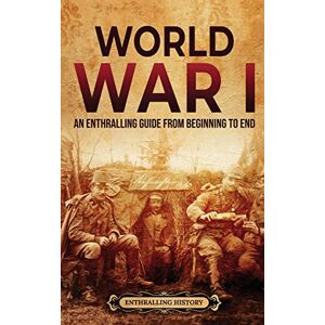 History, Enthralling World War I: An Enthralling Guide from Beginning to End History, Enthralling World War I: An Enthralling Guide from Beginning to End