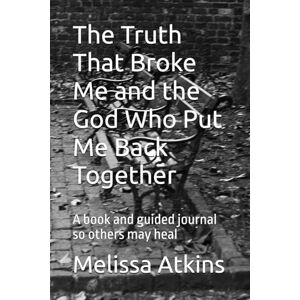 Atkins, Melissa C The Truth That Broke Me and the God Who Put Me Back Together: A book and guided journal so others may heal Atkins, Melissa C The Truth That Broke Me and the God Who Put Me Back Together: A book and guided journal so others may heal
