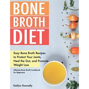Donnelly, Kaitlyn Bone Broth Diet: Easy Bone Broth Recipes to Protect Your Joints, Heal the Gut, and Promote Weight Loss. Ultimate Bone Broth Cookbook for Beginners Donnelly, Kaitlyn Bone Broth Diet: Easy Bone Broth Recipes to Protect Your Joints, Heal the Gut, and Promote Weight Loss. Ultimate Bone Broth Cookbook for Beginners