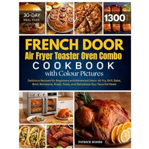 Rohrs, Patrick French Door Air Fryer Toaster Oven Combo Cookbook with Colour Pictures: 1300 Days of Delicious Recipes for Beginners and Advanced Users. Air Fry, ... Your Favorite Meals With 30-Day Meal Plan Rohrs, Patrick French Door Air Fryer Toaster Oven Combo Cookbook with Colour Pictures: 1300 Days of Delicious Recipes for Beginners and Advanced Users. Air Fry, ... Your Favorite Meals With 30-Day Meal Plan