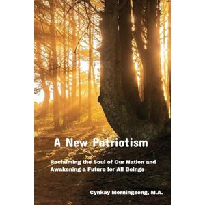 Morningsong MA, Cynkay A New Patriotism: Reclaiming the Soul of Our Nation and Awakening a Future for All Beings Morningsong MA, Cynkay A New Patriotism: Reclaiming the Soul of Our Nation and Awakening a Future for All Beings