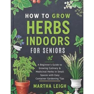 Leigh, Martha HOW TO GROW HERBS INDOORS FOR SENIORS: A Beginner’s Guide to Growing Culinary & Medicinal Herbs in Small Spaces with Easy Container Gardening Tips (Simple Crafts for Seniors) Leigh, Martha HOW TO GROW HERBS INDOORS FOR SENIORS: A Beginner’s Guide to Growing Culinary & Medicinal Herbs in Small Spaces with Easy Container Gardening Tips (Simple Crafts for Seniors)