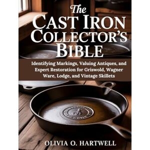 HARTWELL, OLIVIA O. THE CAST IRON COLLECTOR'S BIBLE: Identifying Markings, Valuing Antiques, and Expert Restoration for Griswold, Wagner Ware, Lodge, and Vintage Skillets (The Dutch Oven Mastery Collection) HARTWELL, OLIVIA O. THE CAST IRON COLLECTOR'S BIBLE: Identifying Markings, Valuing Antiques, and Expert Restoration for Griswold, Wagner Ware, Lodge, and Vintage Skillets (The Dutch Oven Mastery Collection)