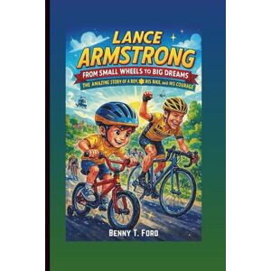 T. Ford, Benny LANCE ARMSTRONG: From Small Wheels To Big Dreams: The Amazing Story Of A Boy, His Bike, And His Courage (Children's Biography) T. Ford, Benny LANCE ARMSTRONG: From Small Wheels To Big Dreams: The Amazing Story Of A Boy, His Bike, And His Courage (Children's Biography)