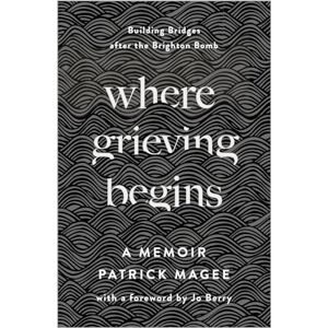 Patrick Magee Where Grieving Begins: Building Bridges after the Brighton Bomb a Memoir Patrick Magee Where Grieving Begins: Building Bridges after the Brighton Bomb a Memoir