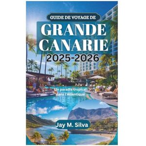 Silva GUIDE DE VOYAGE DE GRANDE CANARIE 2025-2026: Un paradis tropical dans l'Atlantique Silva GUIDE DE VOYAGE DE GRANDE CANARIE 2025-2026: Un paradis tropical dans l'Atlantique