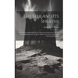 Besant, Annie Wood The Self And Its Sheaths: Four Lectures Delivered At The Nineteenth Anniversary Of The Theosophical Society At Adyar, Madras, December 25th, 26th, 27th And 28th, 1894 Besant, Annie Wood The Self And Its Sheaths: Four Lectures Delivered At The Nineteenth Anniversary Of The Theosophical Society At Adyar, Madras, December 25th, 26th, 27th And 28th, 1894