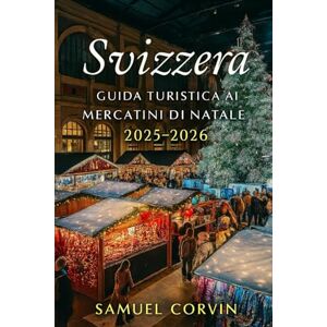 Corvin, Samuel SVIZZERA GUIDA TURISTICA AI MERCATINI DI NATALE 2025-2026 Corvin, Samuel SVIZZERA GUIDA TURISTICA AI MERCATINI DI NATALE 2025-2026