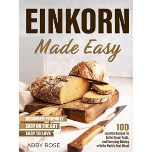 Rose, Abby Einkorn Made Easy: 100 Essential Recipes for Better Bread, Pasta, and Everyday Baking with the World's First Wheat Rose, Abby Einkorn Made Easy: 100 Essential Recipes for Better Bread, Pasta, and Everyday Baking with the World's First Wheat
