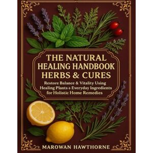 Marowan Hawthorne The Natural Healing Handbook Herbal & Cures; Restore Balance & Vitality Using Healing Plants & Everyday Ingredients for Holistic Home Remedies Marowan Hawthorne The Natural Healing Handbook Herbal & Cures; Restore Balance & Vitality Using Healing Plants & Everyday Ingredients for Holistic Home Remedies