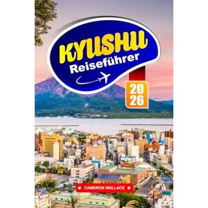 WALLACE, CAMERON KYUSHU Reiseführer 2026: Erkunden Sie Japans verstecktes Juwel mit Top-Attraktionen, lokalem Essen, kulturellen Tipps und Reisezielen, die Sie zum ersten Mal gesehen haben müssen WALLACE, CAMERON KYUSHU Reiseführer 2026: Erkunden Sie Japans verstecktes Juwel mit Top-Attraktionen, lokalem Essen, kulturellen Tipps und Reisezielen, die Sie zum ersten Mal gesehen haben müssen