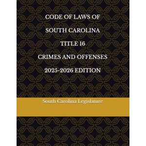 Legislature, South Carolina CODE OF LAWS OF SOUTH CAROLINA TITLE 16 CRIMES AND OFFENSES 2025-2026 EDITION Legislature, South Carolina CODE OF LAWS OF SOUTH CAROLINA TITLE 16 CRIMES AND OFFENSES 2025-2026 EDITION