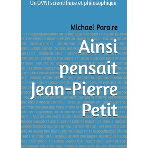 Paraire, Michael Ainsi pensait Jean-Pierre Petit: Un OVNI scientifique et philosophique Paraire, Michael Ainsi pensait Jean-Pierre Petit: Un OVNI scientifique et philosophique