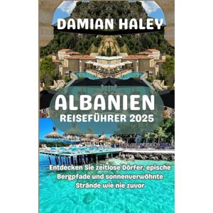 HALEY, DAMIAN ALBANIEN REISEFÜHRER 2025: Entdecken Sie zeitlose Dörfer, epische Bergpfade und sonnenverwöhnte Strände wie nie zuvor HALEY, DAMIAN ALBANIEN REISEFÜHRER 2025: Entdecken Sie zeitlose Dörfer, epische Bergpfade und sonnenverwöhnte Strände wie nie zuvor