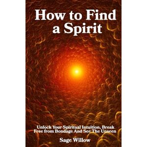 Willow, Sage How to Find a Spirit: Unlock Your Spiritual Intuition, Break Free from Bondage And See The Unseen Willow, Sage How to Find a Spirit: Unlock Your Spiritual Intuition, Break Free from Bondage And See The Unseen