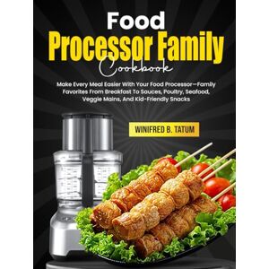 B. Tatum, Winifred Food Processor Family Cookbook: Make Every Meal Easier With Your Food Processor—Family Favorites From Breakfast To Sauces, Poultry, Seafood, Veggie Mains, And Kid-Friendly Snacks B. Tatum, Winifred Food Processor Family Cookbook: Make Every Meal Easier With Your Food Processor—Family Favorites From Breakfast To Sauces, Poultry, Seafood, Veggie Mains, And Kid-Friendly Snacks