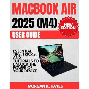 Hayes, Morgan K. MacBook Air 2025 (M4) User Guide: Essential Tips, Tricks, and Tutorials to Unlock the Power of Your Device Hayes, Morgan K. MacBook Air 2025 (M4) User Guide: Essential Tips, Tricks, and Tutorials to Unlock the Power of Your Device