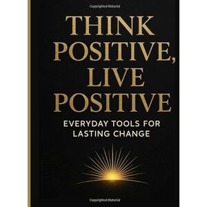 Publisher, N & S Think Positive, Live Positive Everyday Tools for Lasting Change & Inner Happiness: Simple Steps Daily Motivation Positive Mindset Transformation Publisher, N & S Think Positive, Live Positive Everyday Tools for Lasting Change & Inner Happiness: Simple Steps Daily Motivation Positive Mindset Transformation