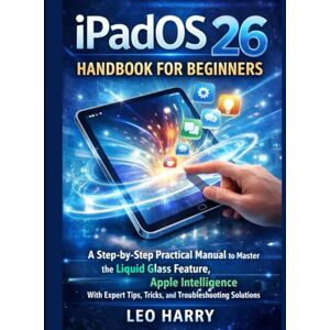 Harry, Leo iPadOS 26 Handbook for Beginners: A Step-by-Step Practical Manual to Master the Liquid Glass Feature, Apple Intelligence With Expert Tips, Tricks, and Troubleshooting Solutions Harry, Leo iPadOS 26 Handbook for Beginners: A Step-by-Step Practical Manual to Master the Liquid Glass Feature, Apple Intelligence With Expert Tips, Tricks, and Troubleshooting Solutions