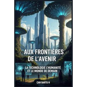 H., CAN BARTU Aux Frontières de L’avenir: La Technologie, L’humanité et le Monde de Demain (L'univers quantique et les sciences du futur) H., CAN BARTU Aux Frontières de L’avenir: La Technologie, L’humanité et le Monde de Demain (L'univers quantique et les sciences du futur)
