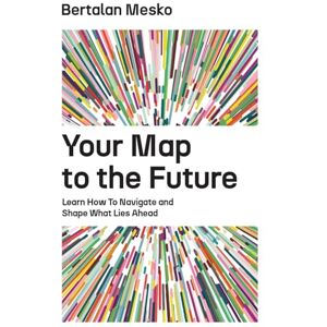 Mesko, Dr. Bertalan Your Map to the Future: Learn How to Navigate and Shape What Lies Ahead Mesko, Dr. Bertalan Your Map to the Future: Learn How to Navigate and Shape What Lies Ahead
