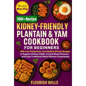 WILLS, FLOURISH KIDNEY-FRIENDLY PLANTAIN & YAM COOKBOOK FOR BEGINNERS: 100+ Low-Potassium, Low-Sodium African Recipes to Support Kidney Health, Control Blood Pressure, and Enjoy Traditional Meals without Compromise WILLS, FLOURISH KIDNEY-FRIENDLY PLANTAIN & YAM COOKBOOK FOR BEGINNERS: 100+ Low-Potassium, Low-Sodium African Recipes to Support Kidney Health, Control Blood Pressure, and Enjoy Traditional Meals without Compromise